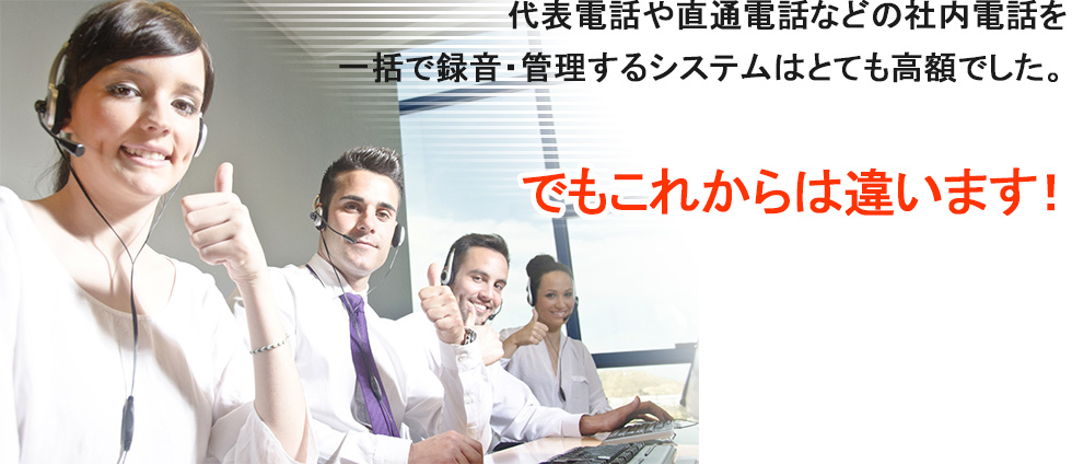 代表電話や直通電話などの社内電話を一括で録音・管理するシステムはとても高額でした。　でもこれからは違います！